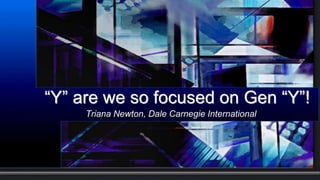 “Y” are we so focused on Gen “Y”!
     Triana Newton, Dale Carnegie International
 