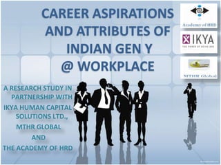 CAREER ASPIRATIONS
          AND ATTRIBUTES OF
             INDIAN GEN Y
            @ WORKPLACE
A RESEARCH STUDY IN
  PARTNERSHIP WITH
IKYA HUMAN CAPITAL
    SOLUTIONS LTD.,
    MTHR GLOBAL
        AND
THE ACADEMY OF HRD
 