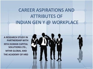 CAREER ASPIRATIONS AND
               ATTRIBUTES OF
         INDIAN GEN Y @ WORKPLACE

A RESEARCH STUDY IN
   PARTNERSHIP WITH
IKYA HUMAN CAPITAL
    SOLUTIONS LTD.,
  MTHR GLOBAL AND
THE ACADEMY OF HRD
 