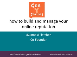 how to build and manage your
online reputation
@JamesTFletcher
Co-Founder
GenY’ Tip:

Social Media Management & Events

@GenYSocial | +GenYSocial | /GenYSocial

 