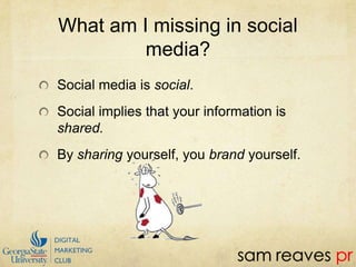 What am I missing in social media?Social media is social. Social implies that your information is shared.By sharing yourself, you brand yourself.