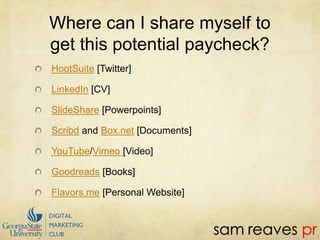 Where can I share myself to get this potential paycheck?HootSuite [Twitter]LinkedIn [CV]SlideShare [Powerpoints]Scribd and Box.net [Documents]YouTube/Vimeo [Video]Goodreads [Books]Flavors.me [Personal Website]