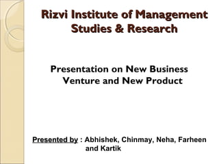 Rizvi Institute of Management
Studies & Research
Presentation on New Business
Venture and New Product

Presented by : Abhishek, Chinmay, Neha, Farheen
and Kartik

 