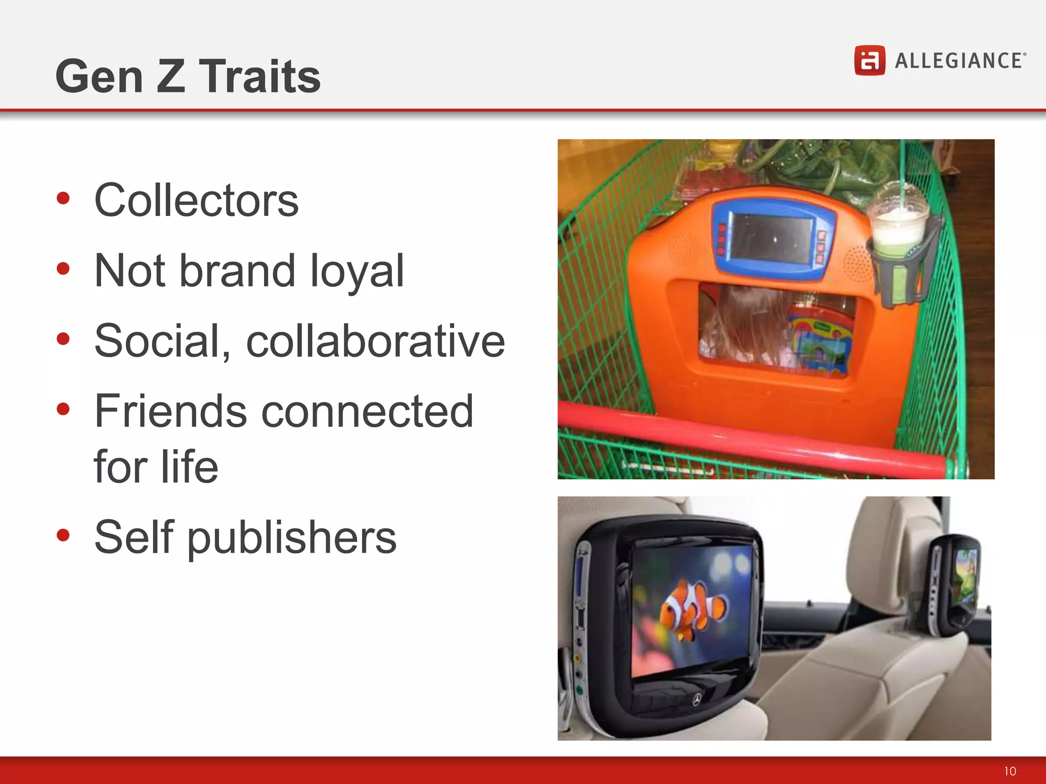 Gen Z Traits

•   Collectors
•   Not brand loyal
•   Social, collaborative
•   Friends connected
    for life
• Self publishers



                            10
 