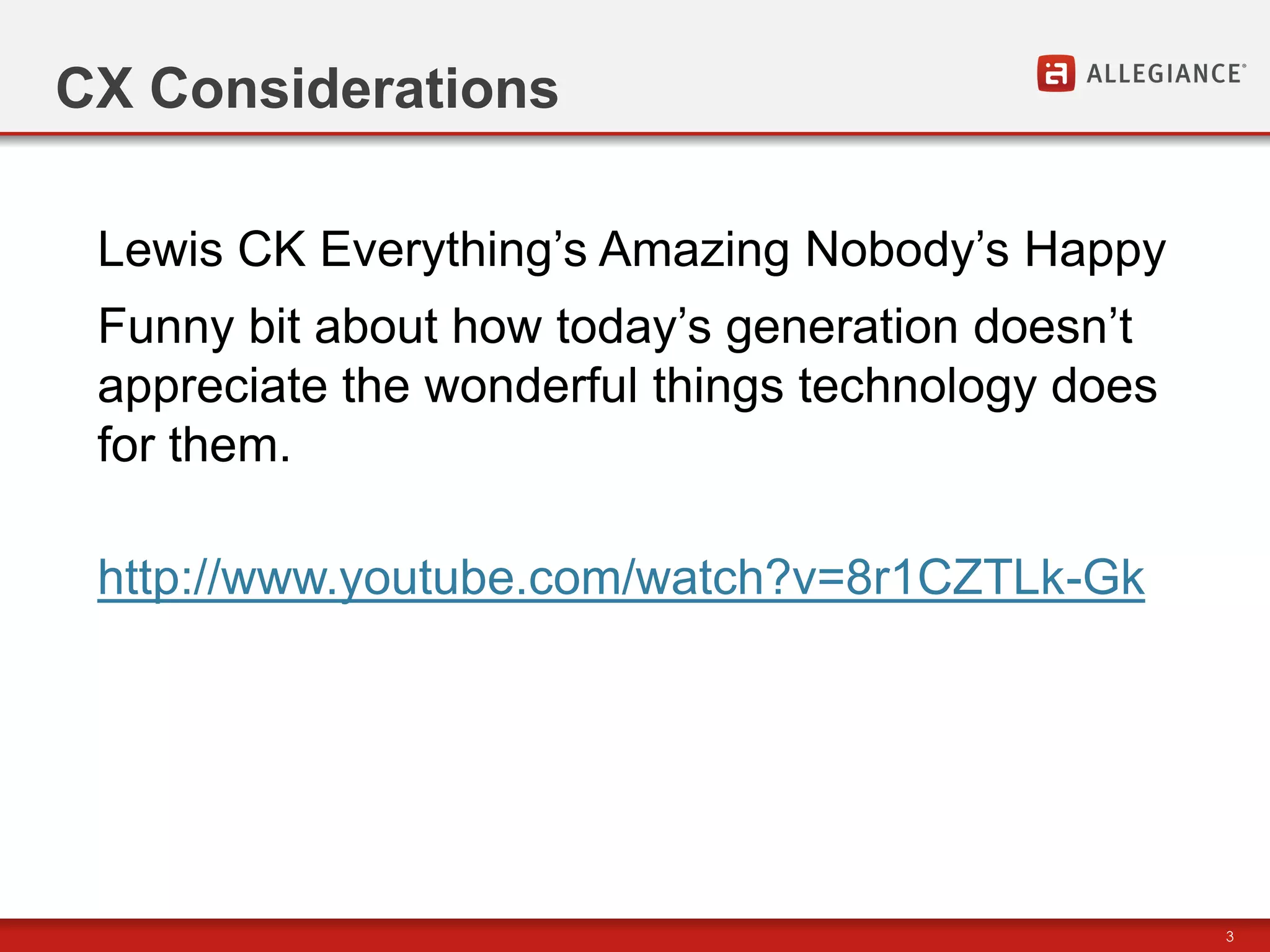 CX Considerations

 Lewis CK Everything‟s Amazing Nobody‟s Happy
 Funny bit about how today‟s generation doesn‟t
 appreciate the wonderful things technology does
 for them.

 http://www.youtube.com/watch?v=8r1CZTLk-Gk




                                                   3
 