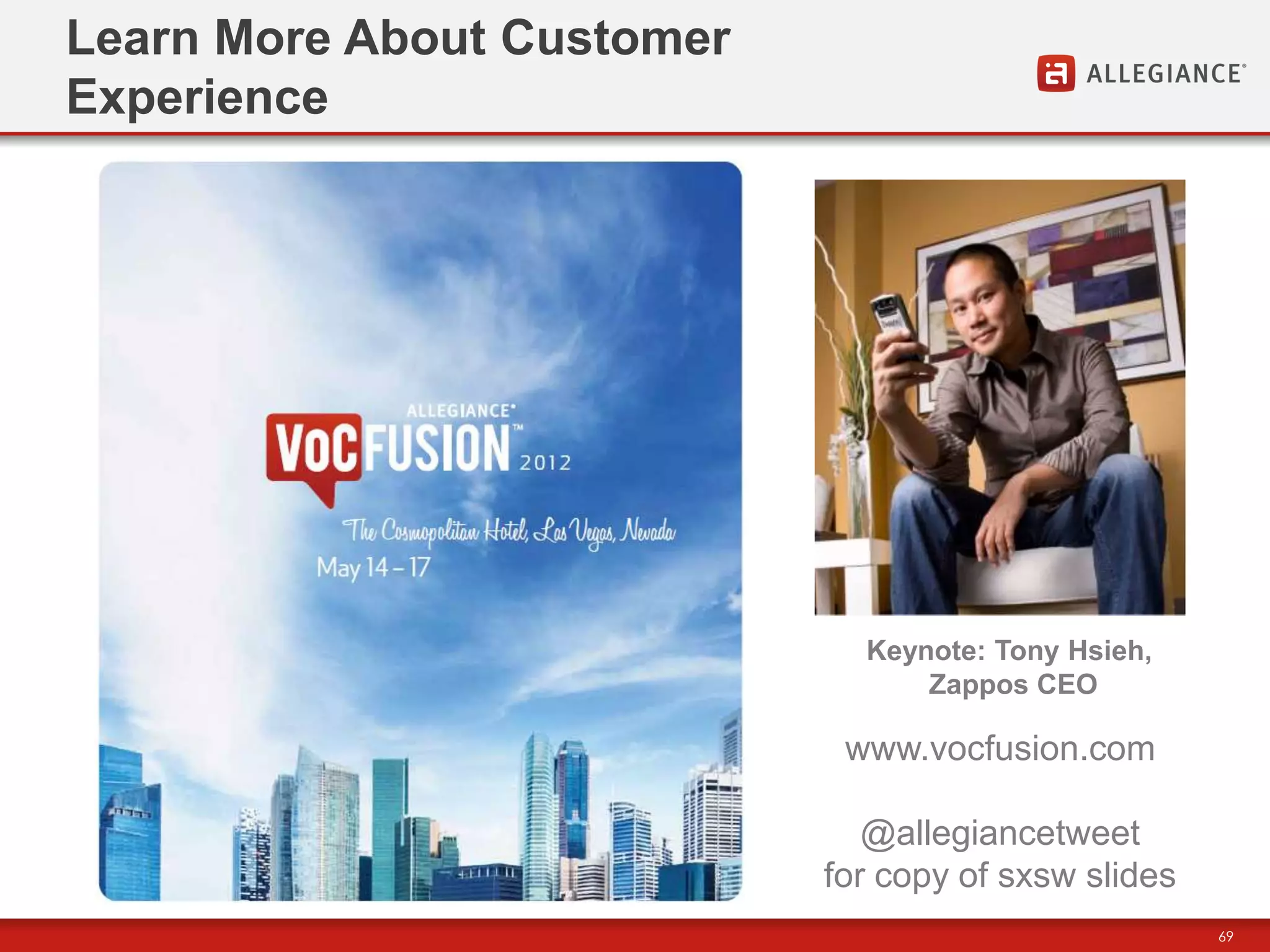 Learn More About Customer
Experience




                              Keynote: Tony Hsieh,
                                  Zappos CEO

                             www.vocfusion.com

                               @allegiancetweet
                            for copy of sxsw slides
                                                      69
 