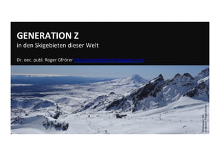 GENERATION	
  Z	
  	
  
in	
  den	
  Skigebieten	
  dieser	
  Welt	
  
	
  
Dr.	
  oec.	
  publ.	
  Roger	
  Gfrörer	
  h:p://grandeboucle.blogspot.com	
  	
  	
  	
  
	
  
Whakapapa	
  /	
  NZL	
  
13.08.2015	
  –	
  Roger	
  Gfrörer	
  
 