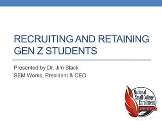 RECRUITING AND RETAINING
GEN Z STUDENTS
Presented by Dr. Jim Black
SEM Works, President & CEO
 