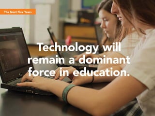 The Next Five Years
Technology will
remain a dominant
force in education.
 