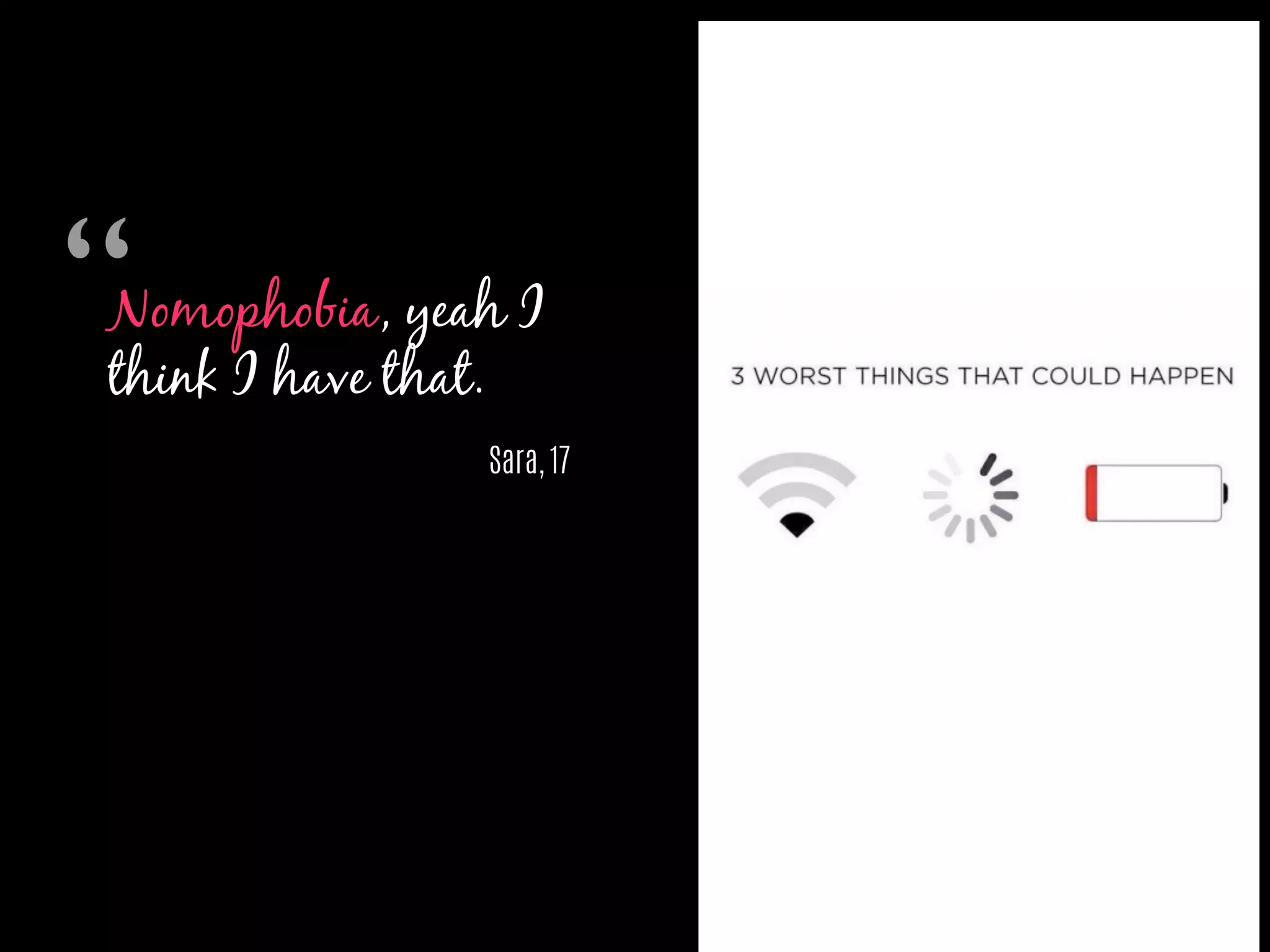 Nomophobia, yeah I
think I have that.
Sara, 17
“	

 