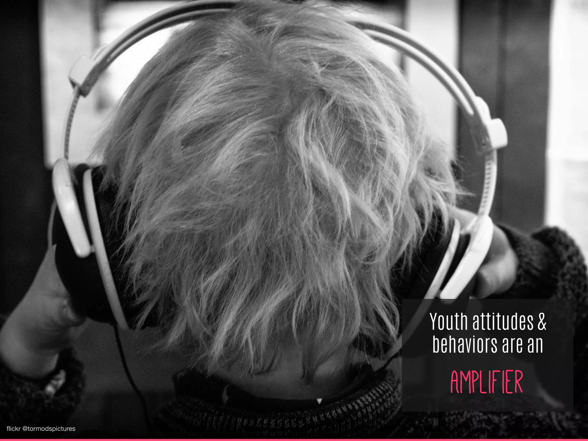 ﬂickr @tormodspictures
Youth attitudes &
behaviors are an
Amplifier
 