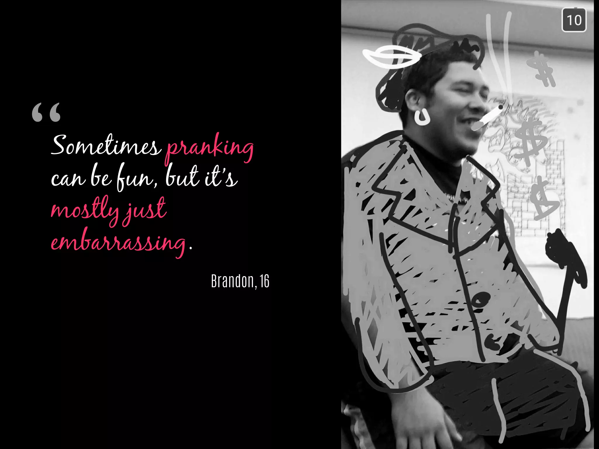 Sometimes pranking
can be fun, but it’s
mostly just
embarrassing.
Brandon, 16
“	

 