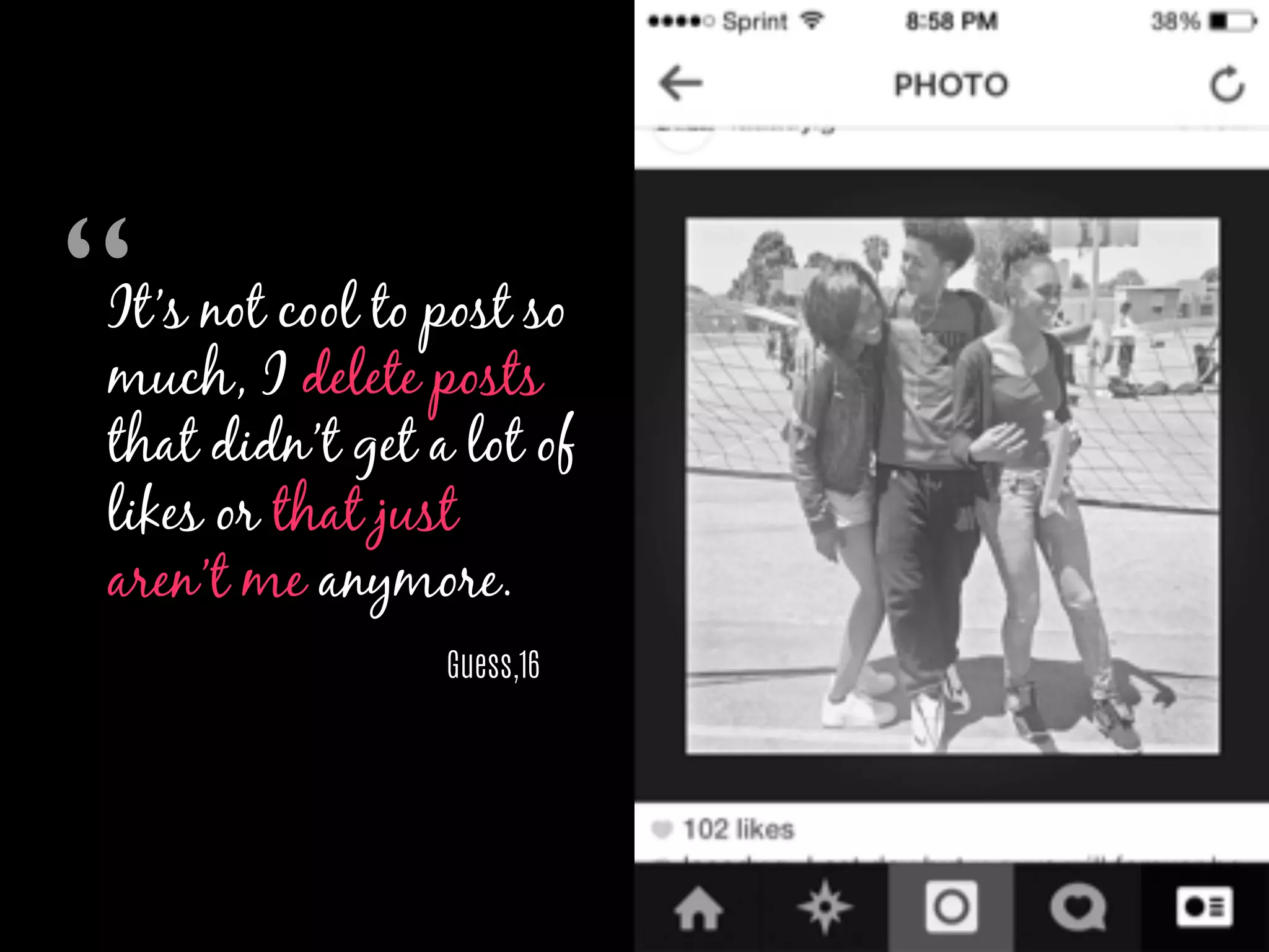 It’s not cool to post so
much, I delete posts
that didn’t get a lot of
likes or that just
aren’t me anymore.
Guess,16
“	

 