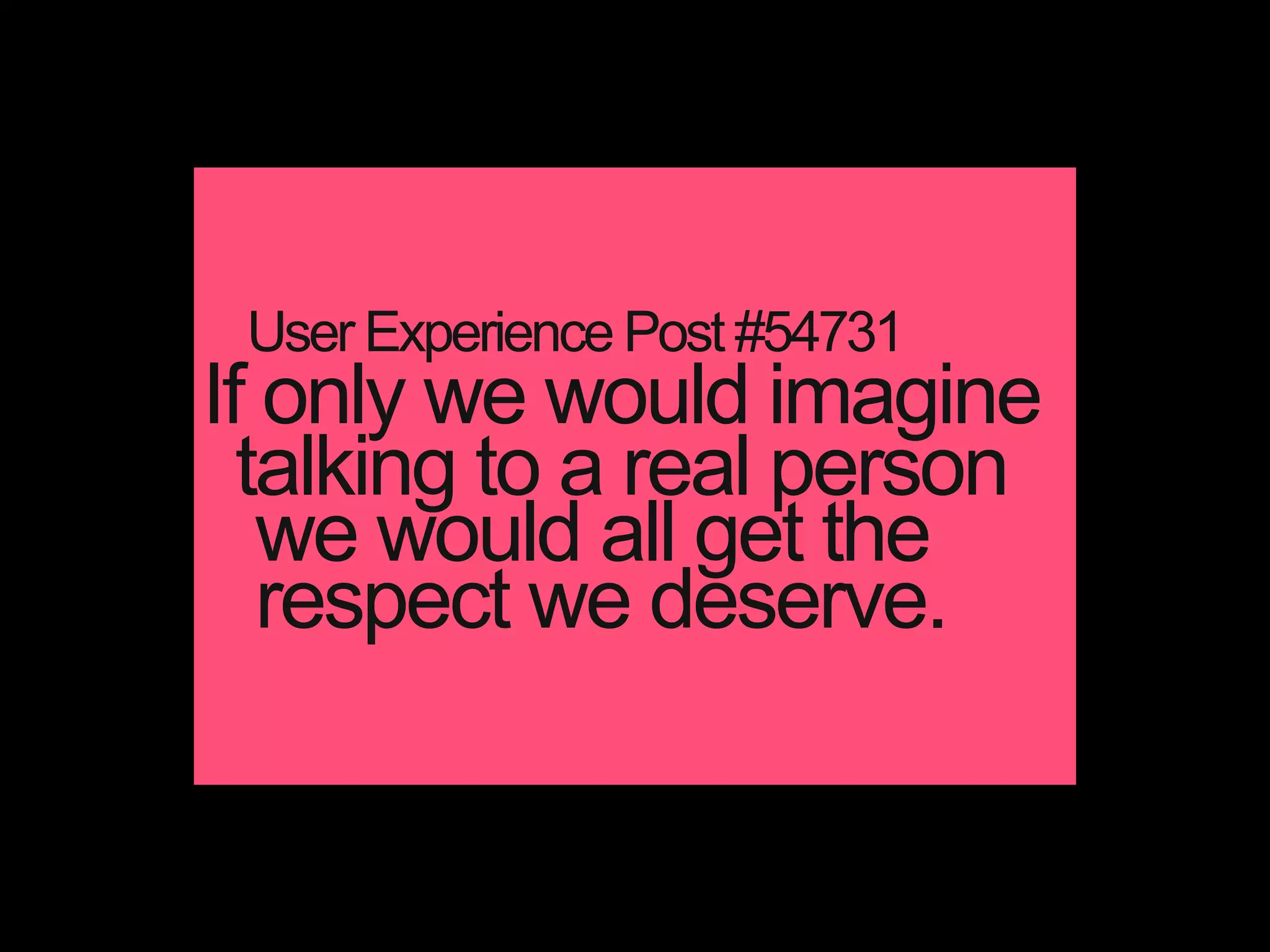 If only we would imagine
talking to a real person
we would all get the
User Experience Post #54731
respect we deserve.
 