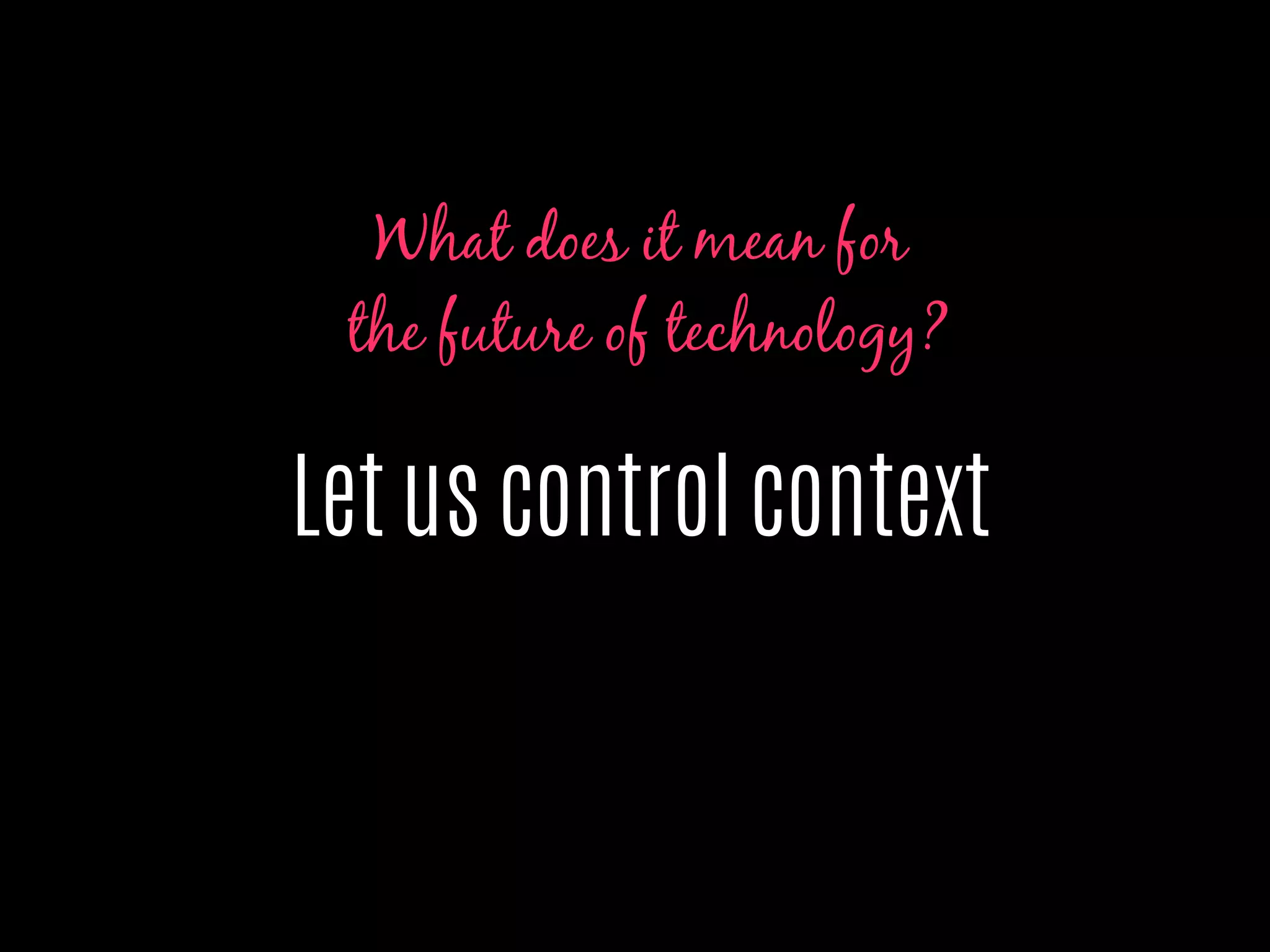 Let us control context
What does it mean for
the future of technology?
 