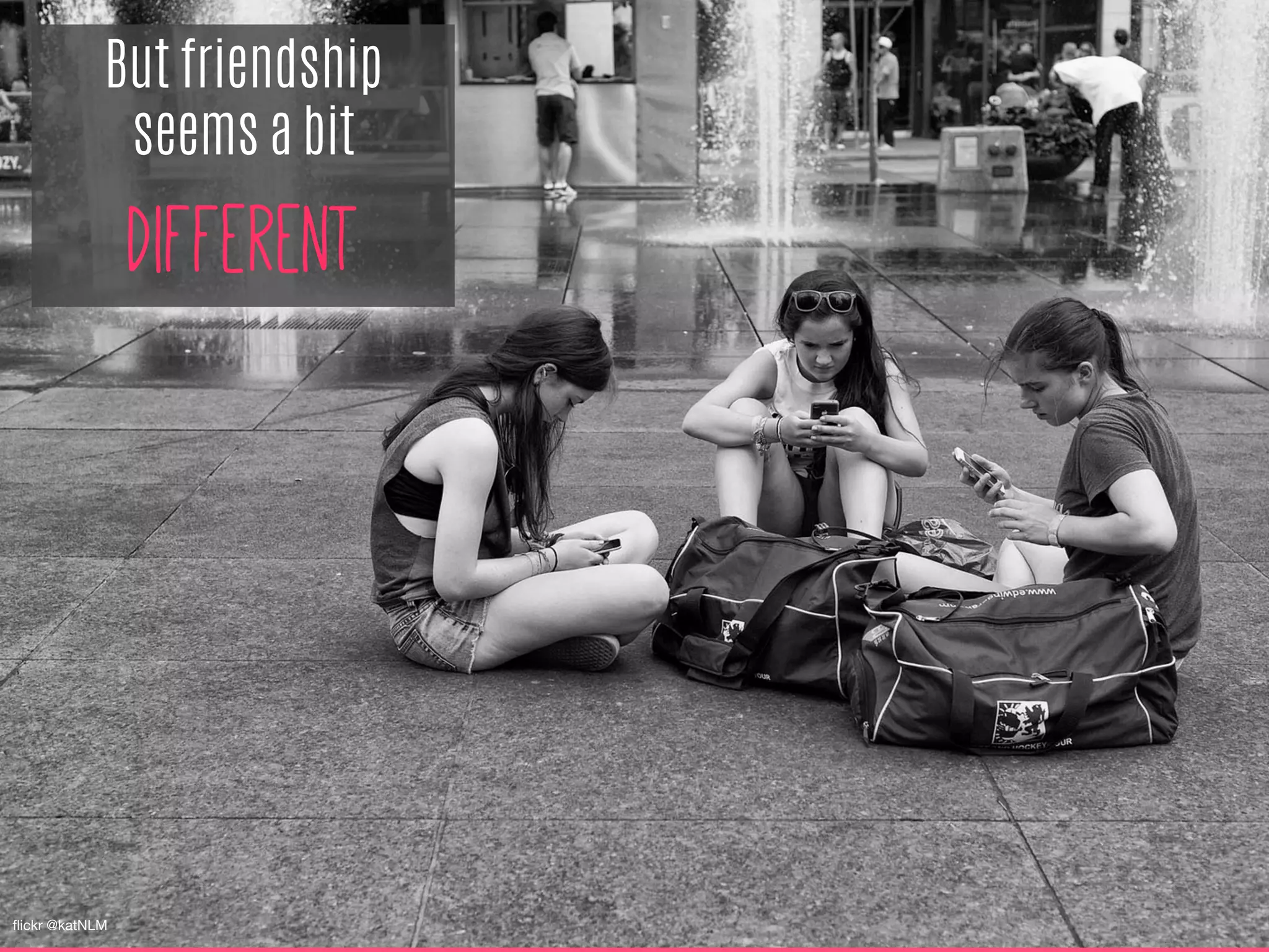 But friendship
seems a bit
different
ﬂickr @katNLM
 