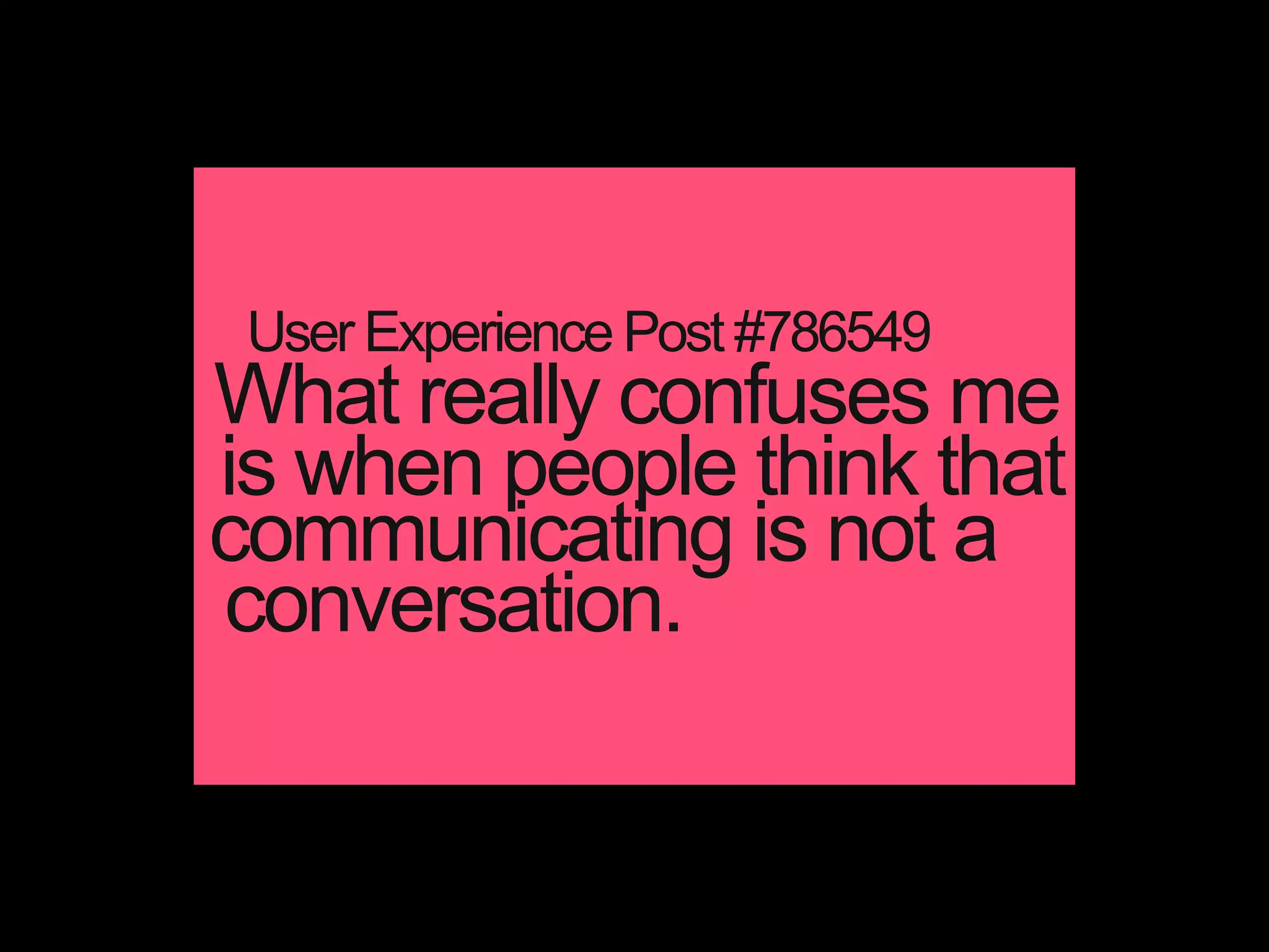 What really confuses me
is when people think that
communicating is not a
User Experience Post #786549
conversation.
 