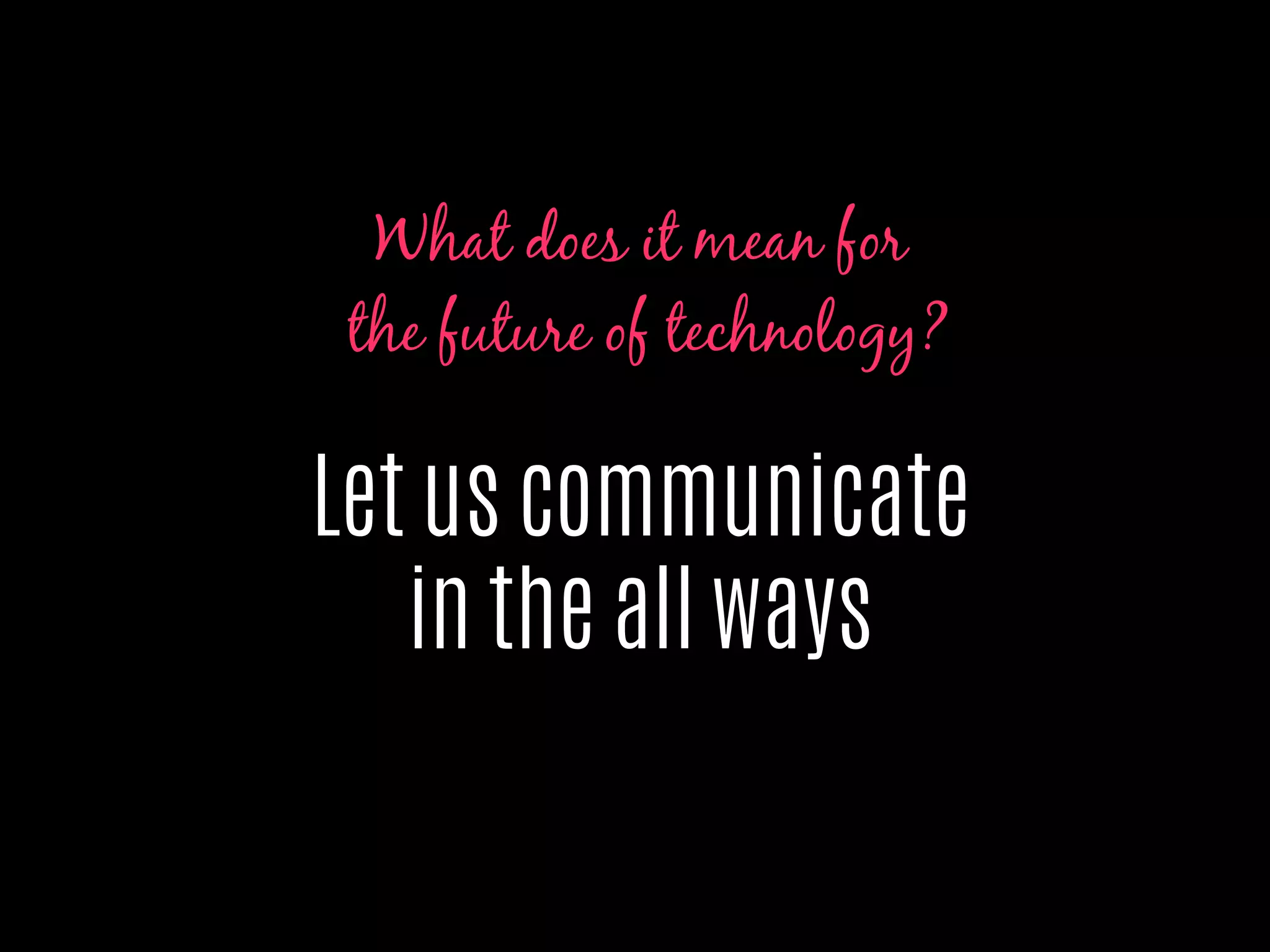 Let us communicate
in the all ways
What does it mean for
the future of technology?
 