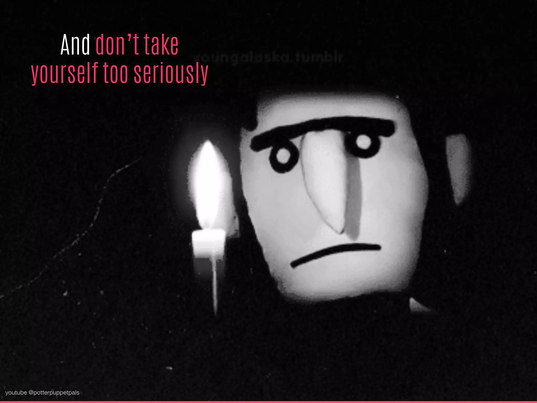 And don’t take
yourself too seriously
youtube @potterpuppetpals
 
