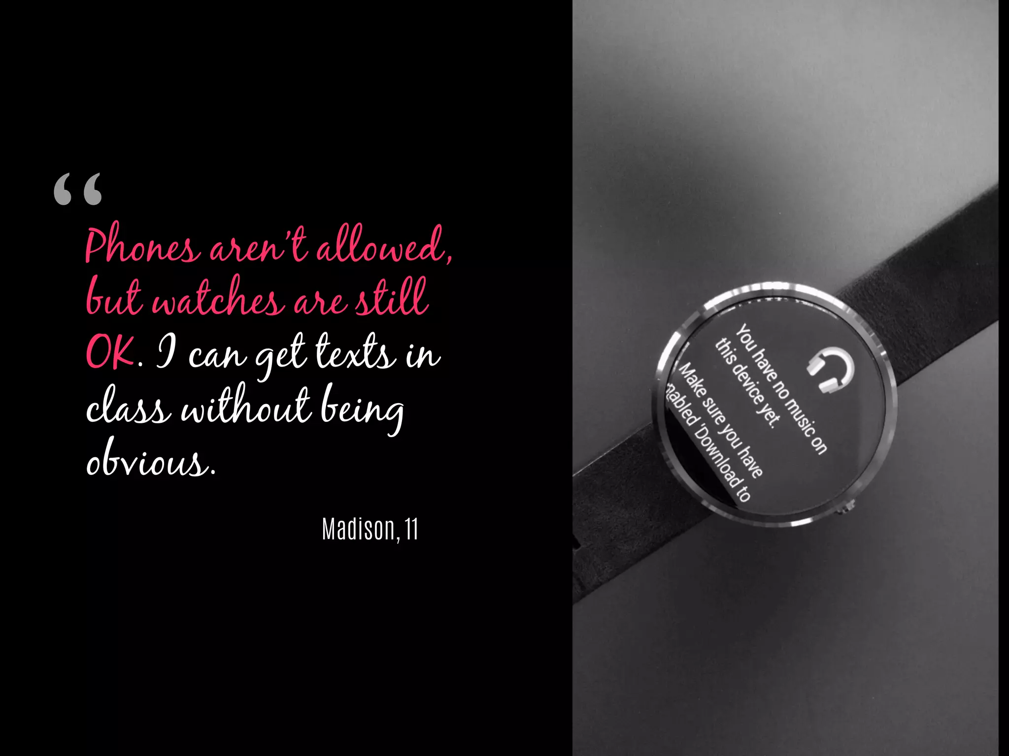 Phones aren’t allowed,
but watches are still
OK. I can get texts in
class without being
obvious.
Madison, 11
“	

 