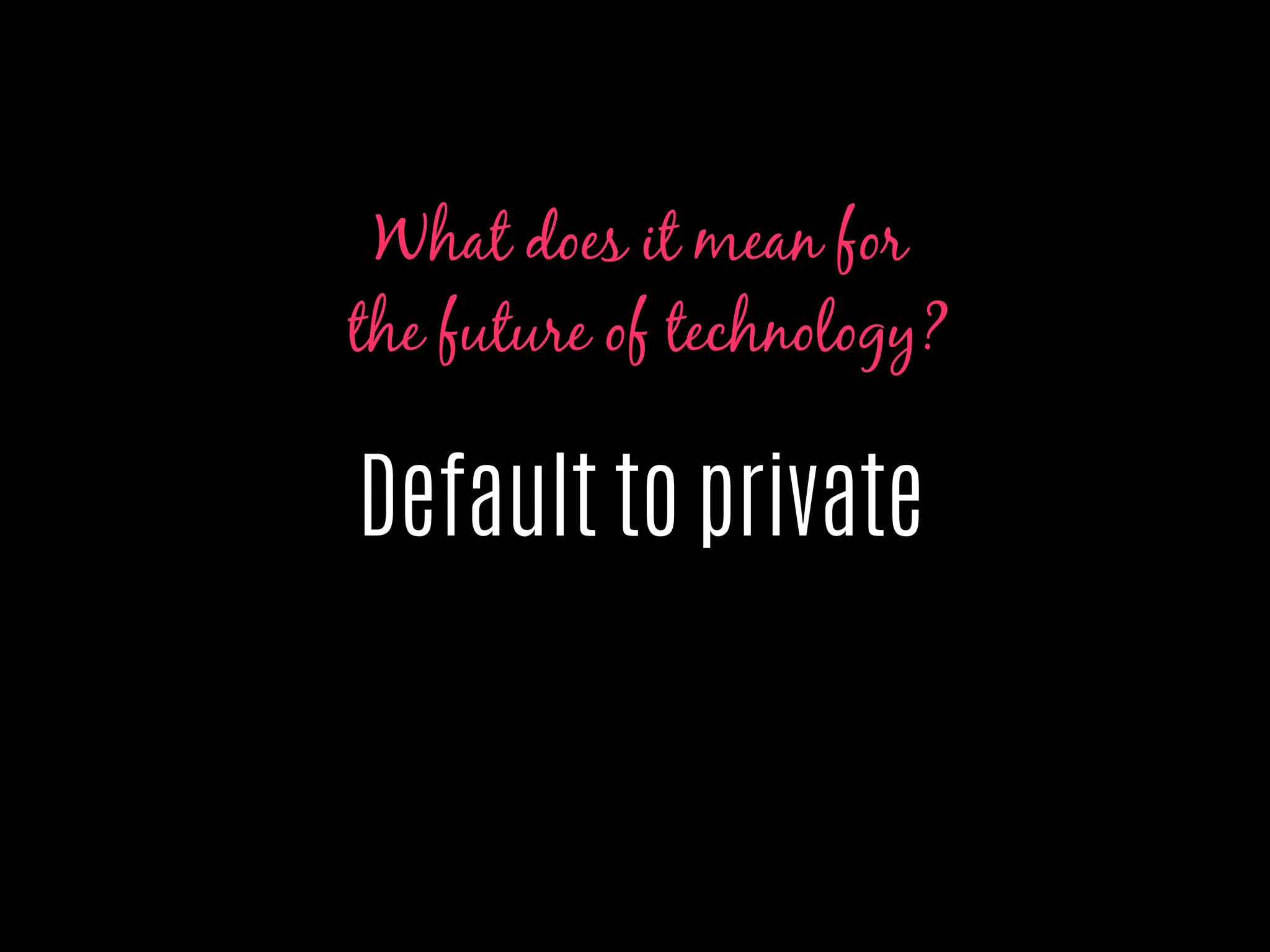 Default to private
What does it mean for
the future of technology?
 