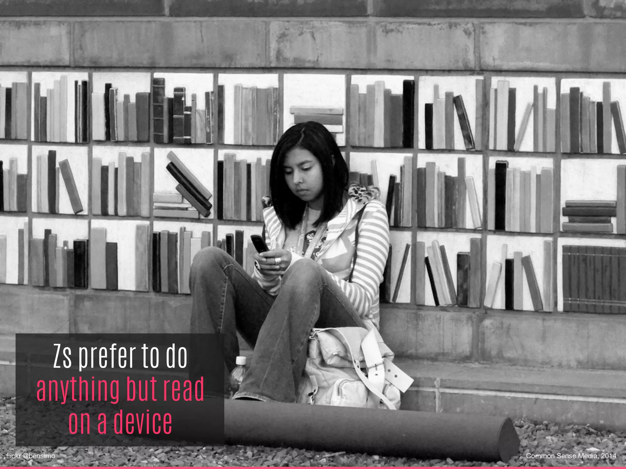 Zs prefer to do
anything but read
on a device
ﬂickr @bensimo

Common Sense Media, 2014
 
