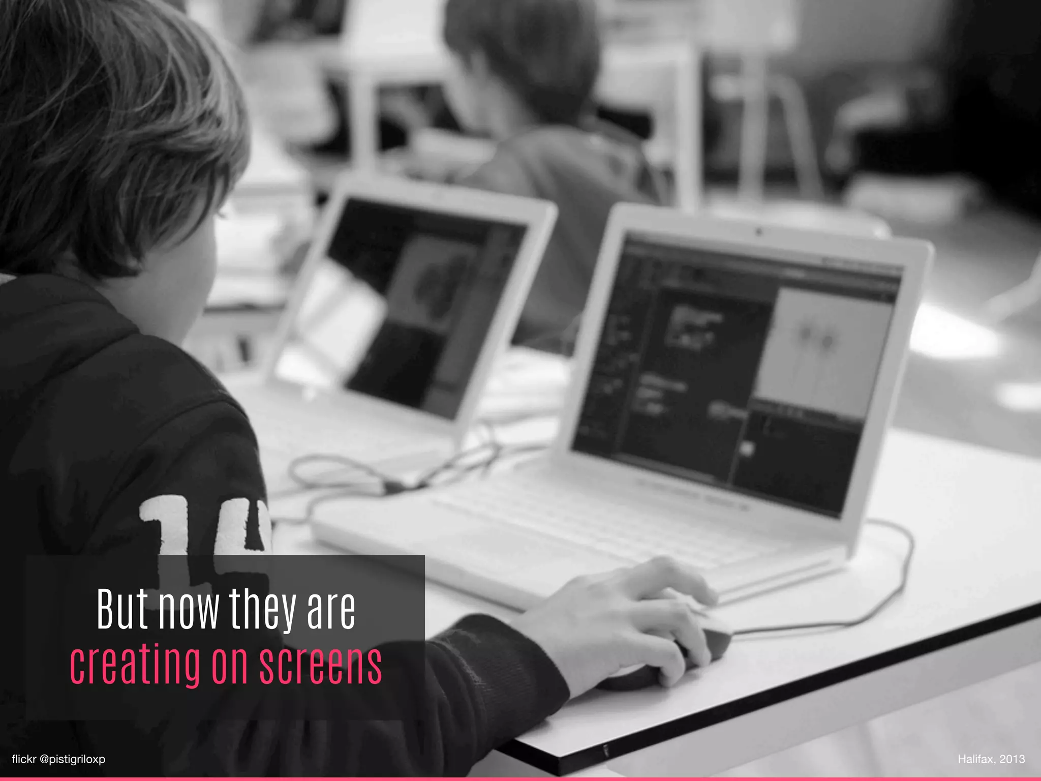 But now they are
creating on screens
Halifax, 2013
ﬂickr @pistigriloxp
 