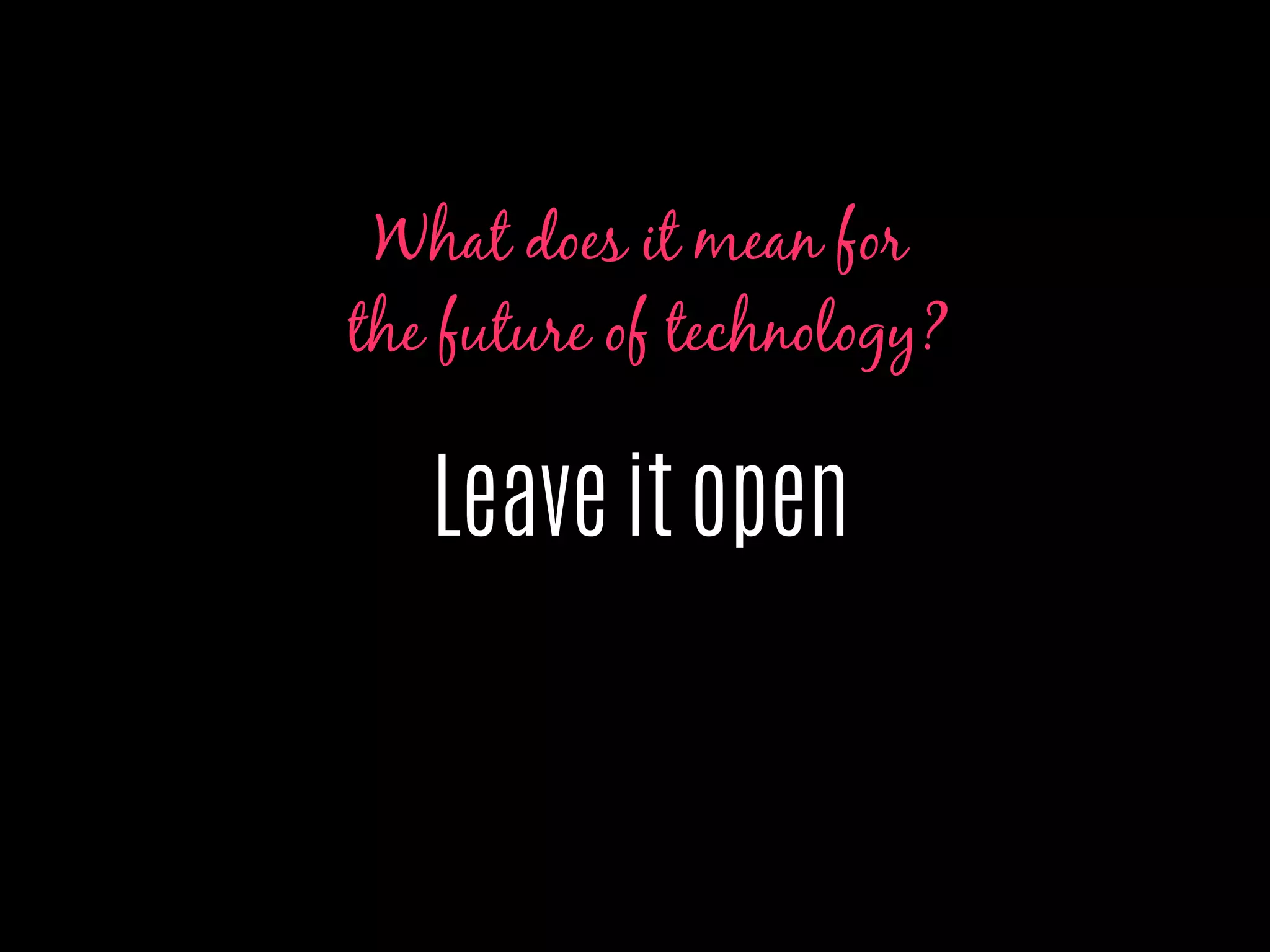 Leave it open
What does it mean for
the future of technology?
 