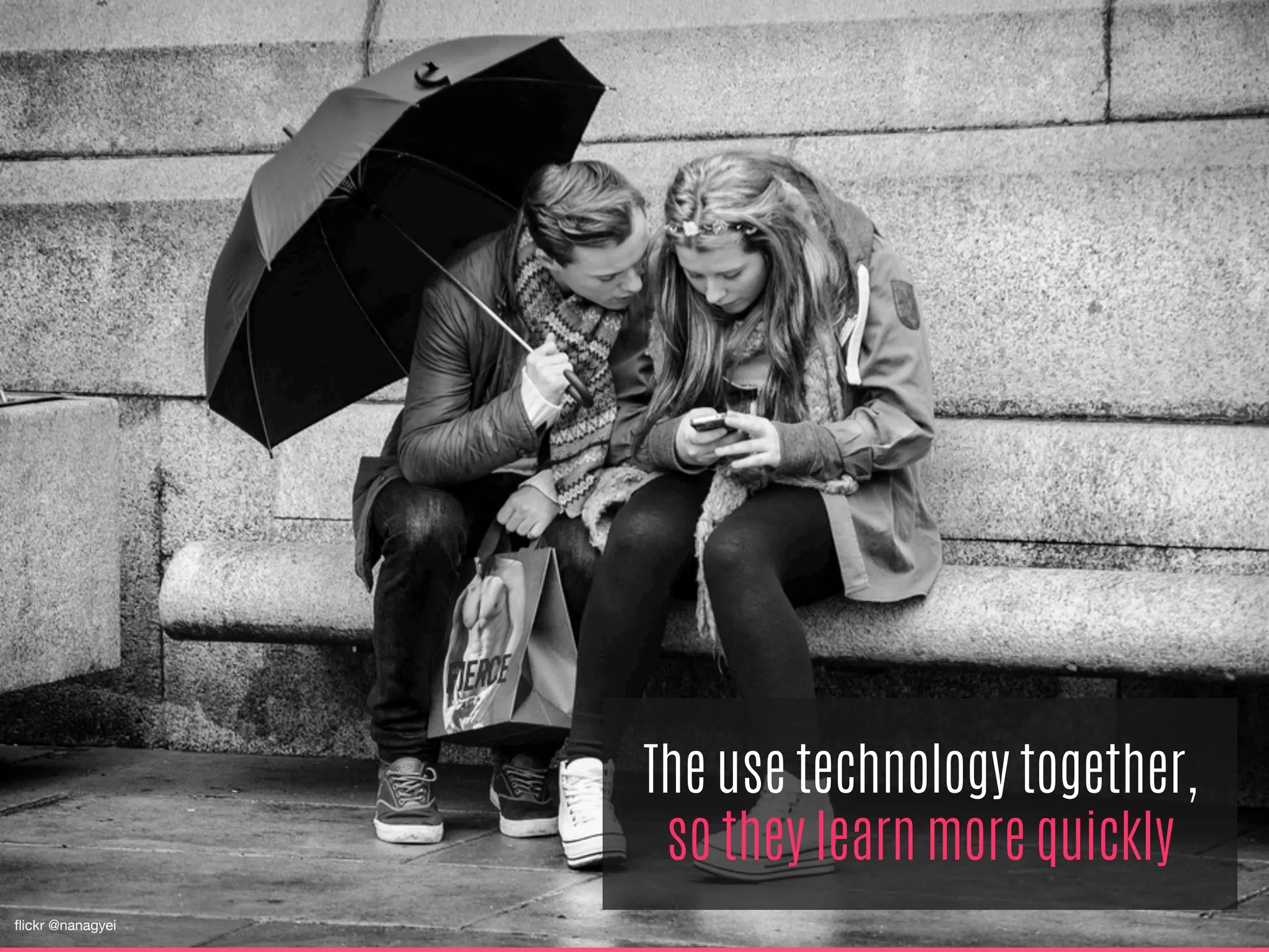 The use technology together,
so they learn more quickly
ﬂickr @nanagyei
 