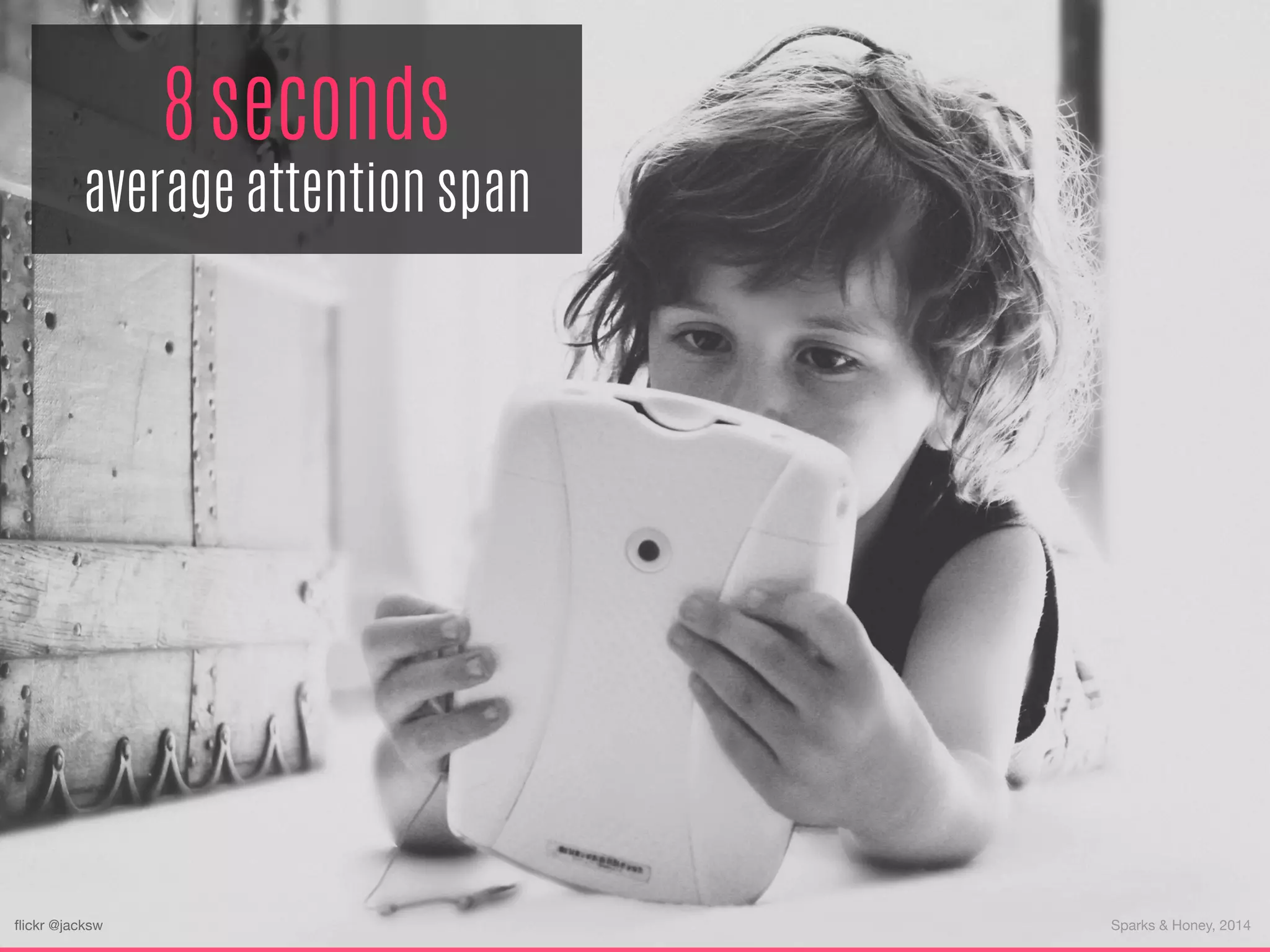 8 seconds
average attention span
Sparks & Honey, 2014
ﬂickr @jacksw
 