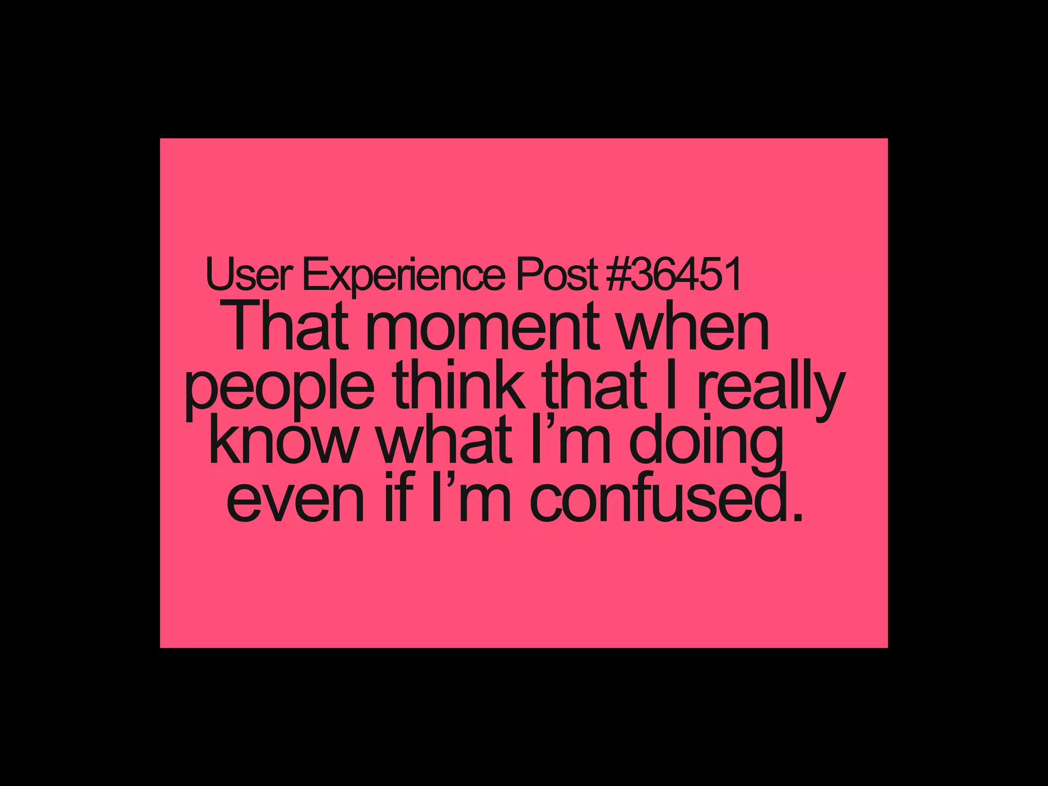 That moment when
people think that I really
know what I’m doing
User Experience Post #36451
even if I’m confused.
 