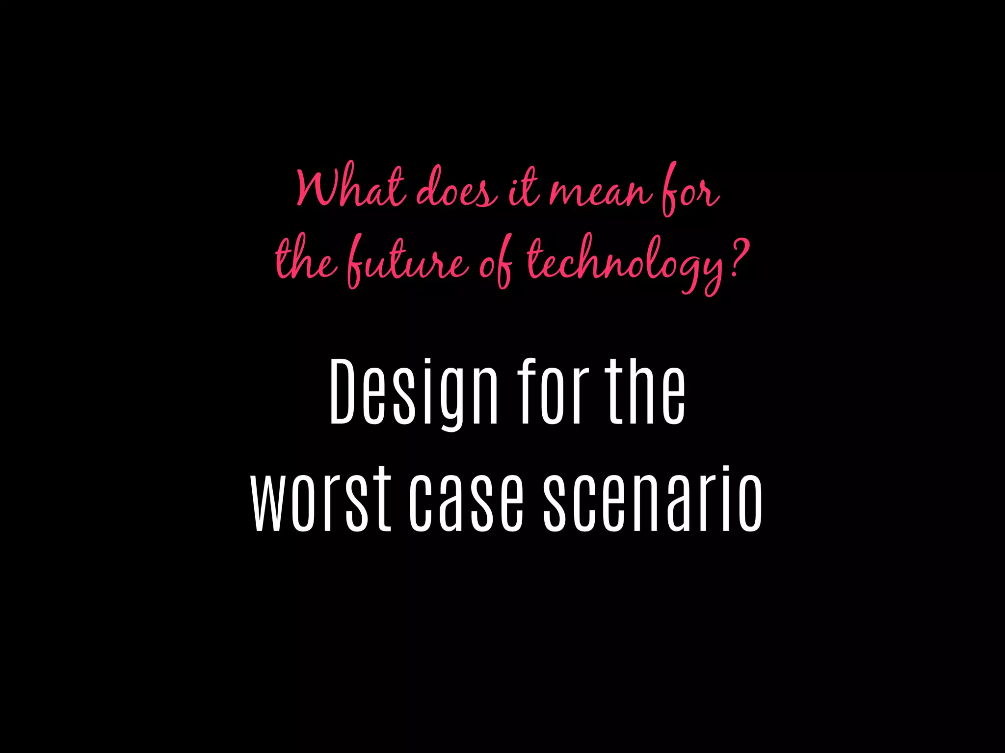 Design for the
worst case scenario
What does it mean for
the future of technology?
 