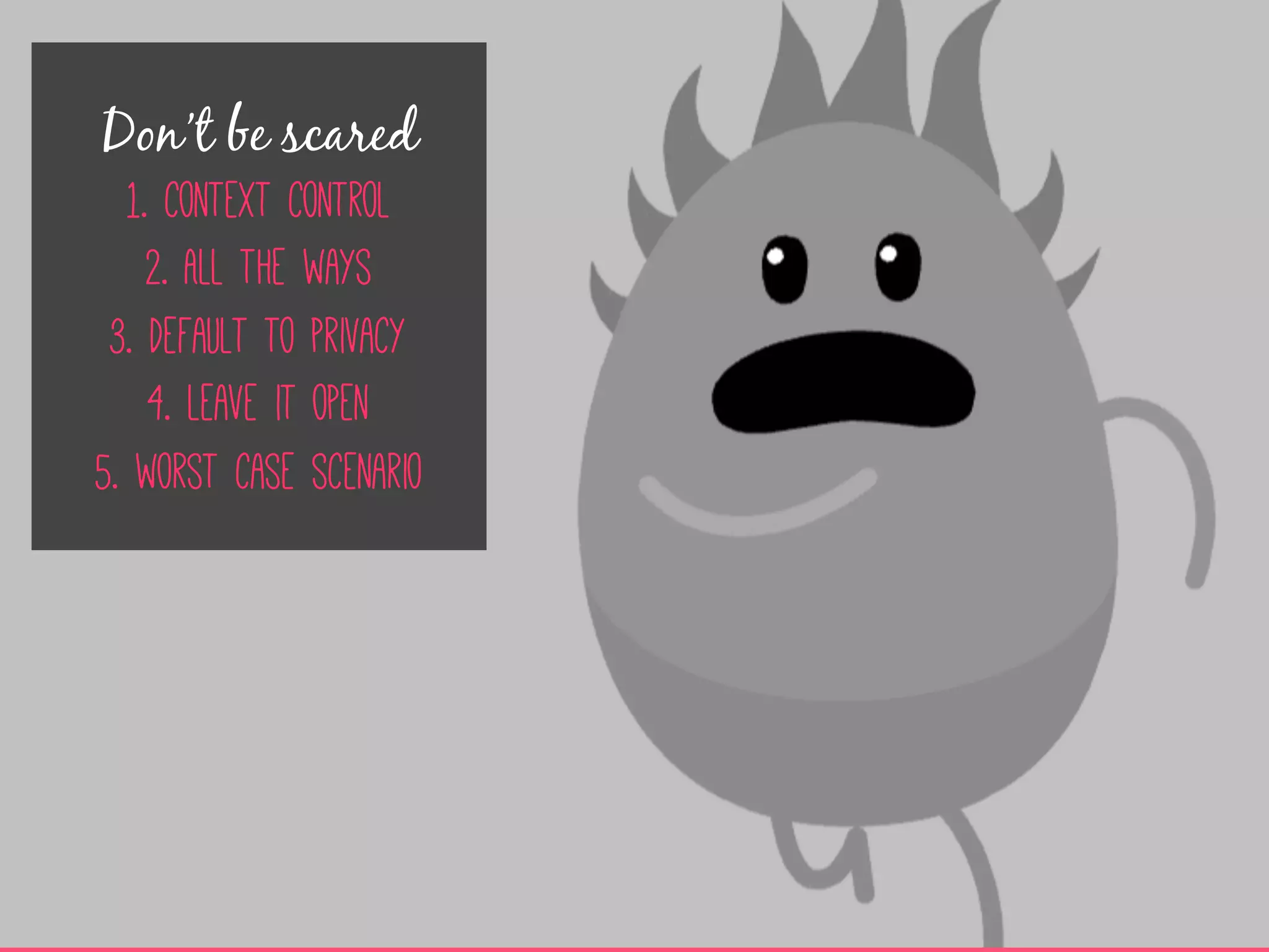 Don’t be scared
1.  context control
2.  All the ways
3.  default to privacy
4.  leave it open
5.  worst case scenario
 