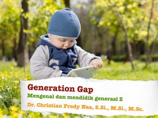 Generation Gap
Mengenal dan mendidik generasi Z
Dr. Christian Fredy Naa, S.Si., M.Si., M.Sc.
 