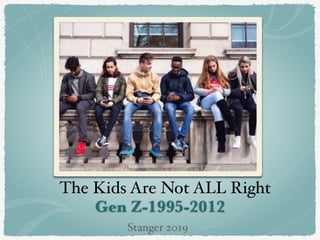 Gen Z-1995-2012
The Kids Are Not ALL Right
Stanger 2019
 