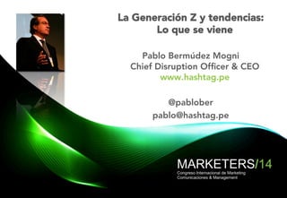 La Generación Z y tendencias: 
Lo que se viene 
Pablo Bermúdez Mogni 
Chief Disruption Officer & CEO 
www.hashtag.pe 
@pablober 
pablo@hashtag.pe 
 