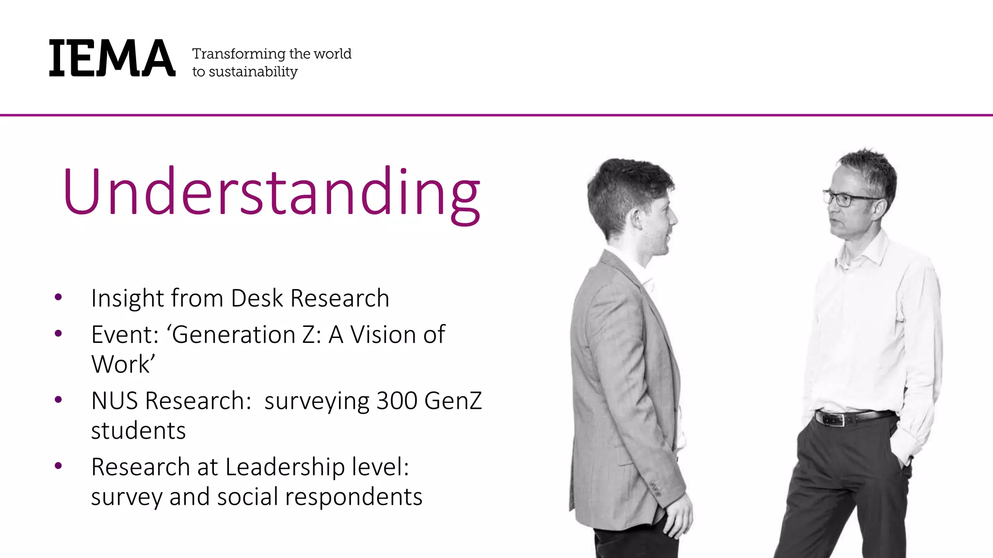 Understanding
• Insight from Desk Research
• Event: ‘Generation Z: A Vision of
Work’
• NUS Research: surveying 300 GenZ
students
• Research at Leadership level:
survey and social respondents
 