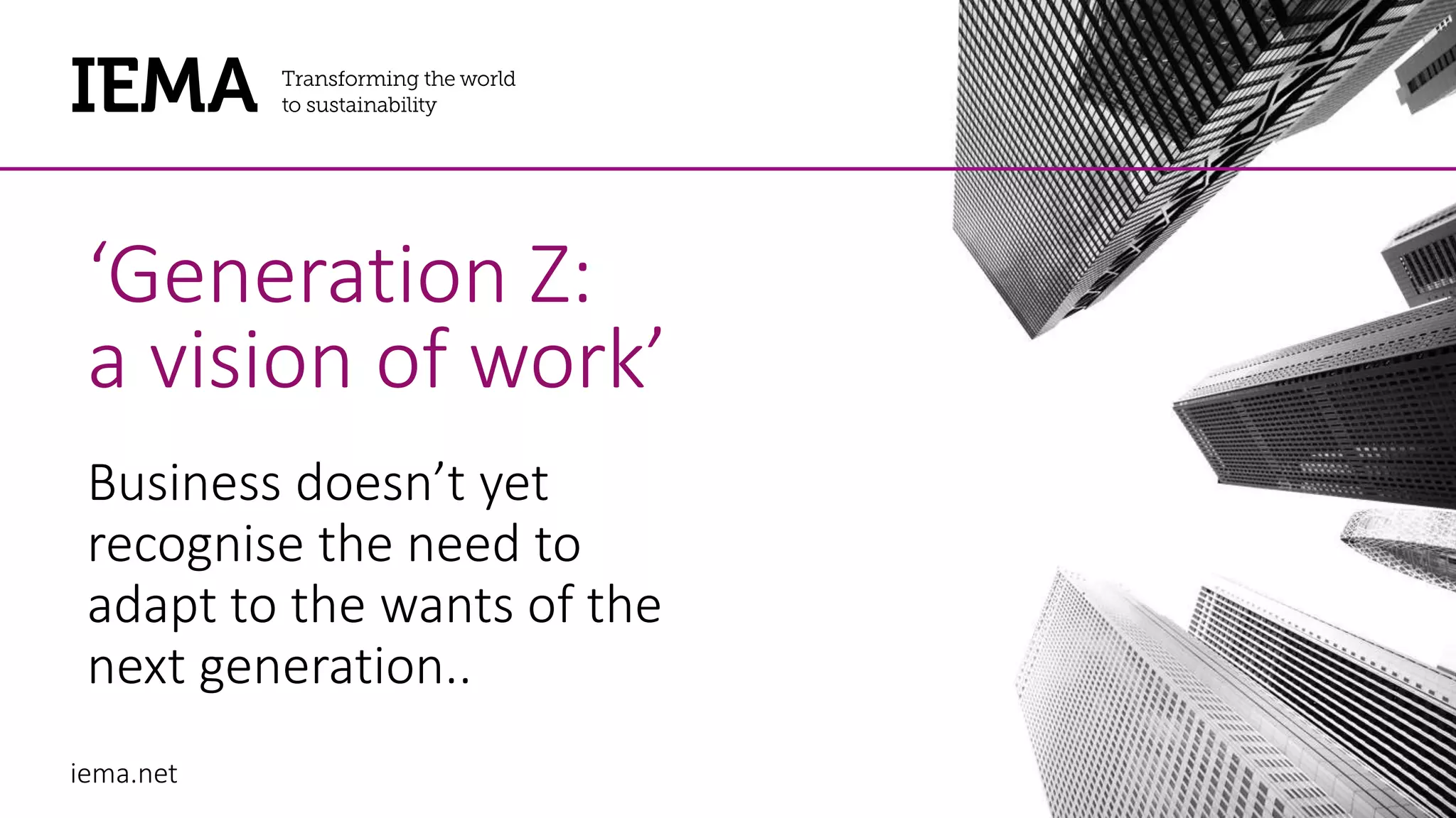 iema.net
‘Generation Z:
a vision of work’
Business doesn’t yet
recognise the need to
adapt to the wants of the
next generation..
 