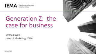 iema.net
Generation Z: the
case for business
Emma Buyers
Head of Marketing, IEMA
 