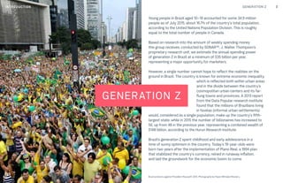GENERATION Z 3
GENERATION Z
Young people in Brazil aged 10–19 accounted for some 34.9 million
people as of July 2015, about 16.7% of the country’s total population,
according to the United Nations Population Division. This is roughly
equal to the total number of people in Canada.
Based on research into the amount of weekly spending money
this group receives, conducted by SONAR™, J. Walter Thompson’s
proprietary research unit, we estimate the annual spending power
of generation Z in Brazil at a minimum of $35 billion per year,
representing a major opportunity for marketers.
However, a single number cannot hope to reflect the realities on the
ground in Brazil. The country is known for extreme economic inequality,
which is reflected both within urban areas
and in the divide between the country’s
cosmopolitan urban centers and its far-
flung towns and provinces. A 2013 report
from the Data Popular research institute
found that the millions of Brazilians living
in favelas (informal urban settlements)
would, considered as a single population, make up the country’s fifth-
largest state; while in 2015 the number of billionaires has increased to
56, up from 48 in the previous year, representing a combined wealth of
$148 billion, according to the Hurun Research Institute.
Brazil’s generation Z spent childhood and early adolescence in a
time of sunny optimism in the country. Today’s 19-year-olds were
born two years after the implementation of Plano Real, a 1994 plan
that stabilized the country’s currency, reined in runaway inflation,
and laid the groundwork for the economic boom to come.
INTRODUCTION
Brazil protests against President Rousseff, 2015. Photography by Paulo Whitaker/Reuters.
 