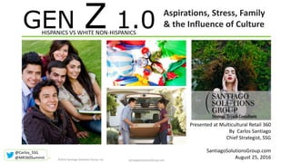 GEN Z 1.0HISPANICS VS WHITE NON-HISPANICS
Presented at Multicultural Retail 360
By Carlos Santiago
Chief Strategist, SSG
SantiagoSolutionsGroup.com
August 25, 2016SantiagoSolutionsGroup.com©2016 Santiago Solutions Group, Inc.
Aspirations, Stress, Family
& the Influence of Culture
@Carlos_SSG
@MR360Summit
 
