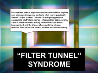 “FILTER TUNNEL”
SYNDROME
Personalised search, algorithms and recommendation engines
only show you things very similar to w...