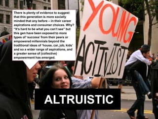 ALTRUISTIC
There is plenty of evidence to suggest
that this generation is more socially
minded that any before – in their ...