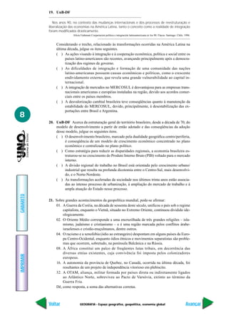 19. UnB-DF

              Nos anos 90, no contexto das mudanças internacionais e dos processos de reestruturação e
           liberalização das economias na América Latina, tanto o conceito como a realidade de integração
           foram modificados drasticamente.
                           Alícia Frahmam Cooperacion política e integración latinoamericana ex los 90. Flacso. Santiago. Chile. 1996.


                Considerando o trecho, relacionado às transformações ocorridas na América Latina na
                última década, julgue os itens seguintes.
                ( ) As ações visando à integração e à cooperação econômica, política e social entre os
                     países latino-americanos são recentes, avançando principalmente após a democra-
                     tização dos regimes de governo.
                ( ) As dificuldades de integração e formação de uma comunidade das nações
                     latino-americanas possuem causas econômicas e políticas, como o crescente
                     endividamento externo, que revela uma grande vulnerabilidade ao capital in-
                     ternacional.
                ( ) A integração de mercados no MERCOSUL é desvantajosa para as empresas trans-
                     nacionais americanas e européias instaladas na região, devido aos acordos comer-
                     ciais entre os países membros.
                ( ) A desvalorização cambial brasileira teve conseqüências quanto à manutenção da
                     estabilidade do MERCOSUL, devido, principalmente, à desestabilização das ex-
                     portações entre Brasil e Argentina.
8
           20. UnB-DF Acerca da estruturação geral do território brasileiro, desde a década de 70, do
               modelo de desenvolvimento a partir de então adotado e das conseqüências da adoção
               desse modelo, julgue os seguintes itens.
               ( ) O desenvolvimento brasileiro, marcado pela dualidade geográfica centro/periferia,
                    é conseqüência de um modelo de crescimento econômico concentrado no plano
                    econômico e centralizado no plano político.
               ( ) Como estratégia para reduzir as disparidades regionais, a economia brasileira es-
                    truturou-se no crescimento do Produto Interno Bruto (PIB) voltado para o mercado
                    interno.
               ( ) A divisão regional do trabalho no Brasil está orientada pelo crescimento urbano/
                    industrial que resulta na profunda dicotomia entre o Centro-Sul, mais desenvolvi-
                    do, e o Norte-Nordeste.
               ( ) As transformações aceleradas da sociedade nos últimos trinta anos estão associa-
                    das ao intenso processo de urbanização, à ampliação do mercado de trabalho e à
                    ampla atuação do Estado nesse processo.
GABARITO




           21. Sobre grandes acontecimentos da geopolítica mundial, pode-se afirmar:
               01. A Guerra da Coréia, na década de sessenta deste século, unificou o país sob o regime
                   capitalista, enquanto o Vietnã, situado no Extremo Oriente, continuou dividido ide-
                   ologicamente.
               02. O Oriente Médio corresponde a uma encruzilhada de três grandes religiões – isla-
                   mismo, judaísmo e cristianismo – e é uma região marcada pelos conflitos árabe-
                   israelenses e cristão-muçulmanos, dentre outros.
               04. O racismo e a xenofobia (ódio ao estrangeiro) despontam em alguns países da Euro-
                   pa Centro-Ocidental, enquanto ódios étnicos e movimentos separatistas são proble-
                   mas que ocorrem, sobretudo, na península Balcânica e na Rússia.
               08. A África constitui um palco de freqüentes lutas tribais, em decorrência das
                   diversas etnias existentes, cuja convivência foi imposta pelos colonizadores
IMPRIMIR




                   europeus.
               16. A autonomia da província de Quebec, no Canadá, ocorrida na última década, foi
                   resultantes de um projeto de independência vitorioso em plebiscito.
               32. A OTAM, aliança, militar formada por países direta ou indiretamente ligados
                   ao Atlântico Norte, sobreviveu ao Pacto de Varsóvia, extinto ao término da
                   Guerra Fria.
               Dê, como resposta, a soma das alternativas corretas.



           Voltar                GEOGRAFIA - Espaço geográfico, geopolítica, economia global                                     Avançar
 