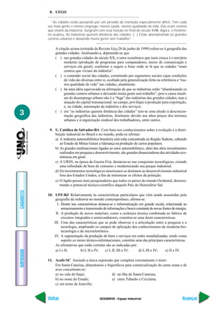 8. UFGO

             “As cidades estão passando por um período de transição especialmente difícil. Têm cada
           vez mais gente e menos emprego, menos saúde, menos qualidade de vida. Elas eram centros
           que viviam da indústria. Surgiram com essa função no final do século XVIII. Agora, o fenôme-
           no acabou. As indústrias querem distância das cidades. (...) Estão abandonando os grandes
           centros urbanos e deixando muita gente sem trabalho”.

                A citação acima (extraída da Revista Veja,28 de junho de 1999) refere-se à geografia das
                grandes cidades. Analisando-a, depreende-se que
                ( ) nas grandes cidades do século XX, o setor econômico que mais cresce é o terciário
                      moderno (produção de programas para computadores, meios de comunicação e
                      serviços em geral), conforme o sugere a frase onde se lê que as cidades “eram
                      centros que viviam da indústria”.
                ( ) o conteúdo social das cidades, constituído por segmentos sociais cujas condições
                      de vida são diversas entre si, ocultado pela generalização feita na referência a “me-
                      nos qualidade de vida” nas cidades, atualmente.
                ( ) há uma idéia equivocada na afirmação de que as indústrias estão “abandonando os
                      grandes centros urbanos e deixando muita gente sem trabalho”, pois a causa imedi-
                      ata do desemprego urbano não é a “fuga” das indústrias das grandes cidades, mas a
                      atuação do capital transnacional: no campo, privilégio à produção para exportação,
                      e, na cidade, automação da indústria e dos serviços.
3               ( ) em “as indústrias querem distância das cidades” tem-se uma alusão à desconcen-
                      tração geográfica das indústrias, fenômeno devido aos altos preços dos terrenos
                      urbanos e à organização sindical dos trabalhadores, entre outros.

            9. U. Católica de Salvador-BA Com base nos conhecimentos sobre a evolução e a distri-
               buição industrial no Brasil e no mundo, pode-se afirmar:
               a) A indústria automobilística brasileira está toda concentrada na Região Sudeste, cabendo
                  ao Estado de Minas Gerais a liderança na produção de carros populares.
               b) As grandes multinacionais ligadas ao setor automobilístico, além dos altos investimentos
                  realizados em pesquisa e desenvolvimento, são grandes dinamizadoras das atividades eco-
                  nômicas em geral.
               c) A URSS, na época da Guerra Fria, destacou-se nas conquistas tecnológicas, criando
                  uma infinidade de bens de consumo e modernizando seu parque industrial.
               d) Os investimentos tecnológicos americanos se destinam ao desenvolvimento industrial
                  fora dos Estados Unidos, a fim de minimizar os efeitos da poluição.
               e) O Japão possui mais pesquisadores que todos os países do mundo Ocidental, demons-
                  trando o potencial técnico-científico daquele País do Hemisfério Sul.
GABARITO




           10. UFF-RJ Relativamente às características particulares que vêm sendo assumidas pela
                geografia da indústria no mundo contemporâneo, afirma-se:
                 I. Dentre tais características destaca-se a informatização em grande escala, relacionada ao
                    armazenamento e transmissão de informações e busca constante de novas fontes de energia.
                II. A produção de novos materiais, como a cerâmica técnica combinada ao fabrico de
                    circuitos integrados e semicondutores, constitui-se uma desta características.
               III. Uma das características que se pode observar é a articulação entre a pesquisa e a
                    tecnologia, ampliando os campos de aplicação dos conhecimentos da moderna bio-
                    tecnologia e da microeletrônica.
               IV. A segmentação da produção de bens e serviços em redes mundializadas, tendo como
                    suporte os meios técnico-informacionais, constitui uma das principais características.
                As afirmativas que estão corretas são as indicadas por:
                a) I e II;        b) I, II e IV;     c) I, II, III e IV;    d) I, III e IV;  e) II e IV.
IMPRIMIR




           11. Acafe-SC Assinale a única expressão que completa corretamente o texto:
               Em Santa Catarina, abatedouros e frigoríficos para comercialização de carne suína e de
               aves concentram-se:
               a) no vale do Itajaí;                d) na ilha de Santa Catarina;
               b) no oeste do Estado;               e) entre Tubarão e Criciúma.
               c) em torno de Joinville;


           Voltar                              GEOGRAFIA - Espaço industrial                            Avançar
 