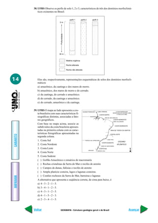 38. UFRS Observe os perfis de solo 1, 2 e 3, característicos de três dos domínios morfoclimá-
               ticos existentes no Brasil.


                                                               perfil 1       perfil 2   perfil 3
                                           0m




                                            Profundidade
                                          30 m


                                                           Matéria orgânica

                                                           Rocha alterada

                                                           Rocha não alterada




14             Eles são, respectivamente, representações esquemáticas de solos dos domínios morfocli-
               máticos
               a) amazônico, da caatinga e dos mares de morro.
               b) amazônico, dos mares de morro e do cerrado.
               c) da caatinga, do cerrado e amazônico.
               d) do cerrado, da caatinga e amazônico.
               e) do cerrado, amazônico e da caatinga.

           39. UFRS O mapa ao lado apresenta a cos-       GUIANA FRANCESA      CABO ORANGE                 A COSTA BRASILEIRA
               ta brasileira com suas características fi-                         COSTA NORTE
                                                                                                      MODIFICADO DE SILVEIRA (1964)
                                                                                                            E CRUZ et al (1984)

               siográficas distintas, associadas a fato-            EQUADOR
                                                                                          BAIA DE SÃO MARCOS

               res geográficos.                                                                        COSTA NORDESTE
                                                                                                       CABO CALCANHAR

               Com base no mapa acima, associe as
                                                                                                         COSTA NORDESTE
               subdivisões da costa brasileira apresen-
               tadas na primeira coluna com as carac-                                              BAIA DE TODOS OS SANTOS

               terísticas fisiográficas apresentadas na
GABARITO




                                                                                                   COSTA LESTE
               segunda coluna.
                                                                                             CABO FRIO
               1. Costa Sul                                  TRÓPICO DE CAPRICÓNIO
                                                                                                              OCEANO
                                                                                     COSTA SUDESTE
               2. Costa Nordeste                                                                             ATLÂNTICO
                                                                                    CABO DE SANTA MARIA

               3. Costa Leste                                                    COSTA SUL                                       N
                                                                  URUGUAI
                                                                               ARROIO CHUI
               4. Costa Norte
               5. Costa Sudeste
               ( ) Golfão Amazônico e estuários de macromarés
               ( ) Rochas cristalinas da Serra do Mar e recifes de arenito
               ( ) Campos de dunas, falésias e recifes de arenito
               ( ) Ampla planície costeira, lagos e lagunas costeiras.
               ( ) Costões rochosos da Serra do Mar, barreiras e lagunas
IMPRIMIR




               A alternativa que apresenta a seqüência correta, de cima para baixo, é
               a) 4 - 3 - 2 - 1 - 5.
               b) 3 - 4 - 1 - 2 - 5.
               c) 4 - 3 - 1 - 2 - 5.
               d) 4 - 1 - 5 - 2 - 3.
               e) 2 - 3 - 4 - 1 - 5.



           Voltar                           GEOGRAFIA - Estrutura geológica geral e do Brasil                                   Avançar
 