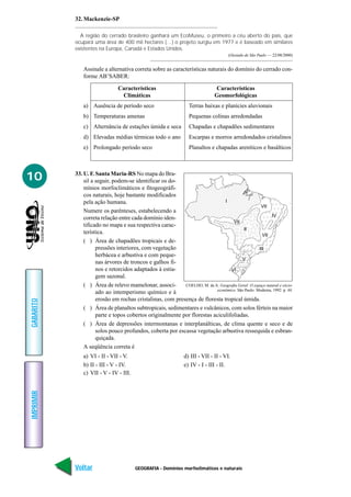 32. Mackenzie-SP

             A região do cerrado brasileiro ganhará um EcoMuseu, o primeiro a céu aberto do país, que
           ocupará uma área de 400 mil hectares (…) o projeto surgiu em 1977 e é baseado em similares
           existentes na Europa, Canadá e Estados Unidos.
                                                                                      (Oestado de São Paulo — 22/08/2000)


               Assinale a alternativa correta sobre as características naturais do domínio do cerrado con-
               forme AB’SABER:

                                Características                                Características
                                 Climáticas                                    Geomorfológicas
               a) Ausência de período seco                        Terras baixas e planícies aluvionais
               b) Temperaturas amenas                             Pequenas colinas arredondadas
               c) Alternância de estações úmida e seca            Chapadas e chapadões sedimentares
               d) Elevadas médias térmicas todo o ano             Escarpas e morros arredondados cristalinos
               e) Prolongado período seco                         Planaltos e chapadas areníticos e basálticos




10         33. U. F. Santa Maria-RS No mapa do Bra-
               sil a seguir, podem-se identificar os do-
               mínios morfoclimáticos e fitogeográfi-
               cos naturais, hoje bastante modificados
               pela ação humana.                                              I
                                                                                                   VII
               Numere os parênteses, estabelecendo a
                                                                                                         IV
               correta relação entre cada domínio iden-
                                                                                   VII
               tificado no mapa e sua respectiva carac-
                                                                                         II
               terística.                                                                           VII
               ( ) Área de chapadões tropicais e de-
                     pressões interiores, com vegetação                                           III
                     herbácea e arbustiva e com peque-
                                                                                        V
                     nas árvores de troncos e galhos fi-
                     nos e retorcidos adaptados à estia-                         VI
                     gem sazonal.
               ( ) Área de relevo mamelonar, associ-       COELHO, M. de A. Geografia Geral: O espaço natural e sócio-
                                                                          econômico. São Paulo: Moderna, 1992. p. 44.
                     ado ao intemperismo químico e à
                     erosão em rochas cristalinas, com presença de floresta tropical úmida.
GABARITO




               ( ) Área de planaltos subtropicais, sedimentares e vulcânicos, com solos férteis na maior
                     parte e topos cobertos originalmente por florestas aciculifoliadas.
               ( ) Área de depressões intermontanas e interplanálticas, de clima quente e seco e de
                     solos pouco profundos, coberta por escassa vegetação arbustiva ressequida e esbran-
                     quiçada.
               A seqüência correta é
               a) VI - II - VII - V.                            d) III - VII - II - VI.
               b) II - III - V - IV.                            e) IV - I - III - II.
               c) VII - V - IV - III.
IMPRIMIR




           Voltar                       GEOGRAFIA - Domínios morfoclimáticos e naturais                              Avançar
 