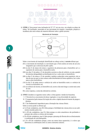 G E O G R A F IA


                     D IN Â M IC A
                      DINÂMICA
                     C CLIMÁTICA
                       L IM ÁT IC A
           1. UFMS A Terra possui uma inclinação de 23° 27’ em seu eixo, em relação ao plano da
              órbita. Tal inclinação, associada ao seu movimento de rotação e translação, propicia a
              incidência dos raios solares de maneira diferente sobre o globo terrestre.
                                               Movimento de Translação

                                                                    N
                                                                        21 de março




                                        N
                                                          S                                     N


                                            21 de junho                    21 de dezembro

1
                                                              SOL


                                    S
                                                                    N                       S




                                                                          23 de setembro
                                                          S




              Sobre o movimento de translação identificado no esboço acima, é correto afirmar que:
              (01) o movimento de translação é o movimento que a Terra realiza em torno de um eixo
                   imaginário que a atravessa de pólo a pólo;
              (02) no dia 21 de março nós temos o equinócio de primavera para o hemisfério sul e o
                   equinócio de outono para o hemisfério norte;
              (04) nos dias 21 de junho e 21 de dezembro ocorrem os dias de solstício, ou seja, quando
                   há máxima desigualdade na distribuição de luz e calor entre os hemisférios;
              (08) os dias 21 de março e 23 de setembro, também conhecidos como equinócio, são os
                   dias do ano em que os raios solares estão distribuindo de forma eqüitativa, luz e calor
                   para os dois hemisférios;
GABARITO




              (16) no dia 21 de junho temos o solstício de verão no hemisfério norte e o solstício de
                   inverno no hemisfério sul;
              (32) no solstício de inverno, no hemisfério sul, ocorre o dia mais longo e a noite mais curta
                   do ano.
              Dê, como resposta, a soma das alternativas corretas.

           2. UFSE Considere os seguintes textos sobre o clima quente e úmido da Amazônia.
                I. É favorável ao crescimento de densa vegetação e à sua diversidade de espécies.
               II. É responsável pela intensa lixiviação dos solos e rápido desenvolvimento de pragas e
                    doenças.
              III. É de fundamental importância para a formação das várzeas férteis.
              Sobre os textos pode-se afirmar que
IMPRIMIR




              a) I e II são verdadeiros, mas III é falso porque a fertilidade das várzeas deve-se aos sedi-
                  mentos trazidos pelos rios.
              b) I e III são verdadeiros, mas II é falso porque os solos amazônicos são profundos e
                  portanto não sofrem os efeitos da lixiviação.
              c) II e III são verdadeiros, mas I é falso porque a presença da floresta deve-se basicamente
                  à combinação de solo/hidrografia.
              e) I, II e III são verdadeiros porque, como em outras áreas equatoriais, é o relevo que
                  determina as combinações entre os outros elementos naturais.


           Voltar                              GEOGRAFIA - Dinâmica climática                          Avançar
 