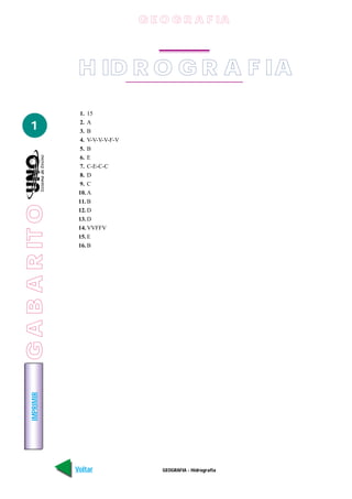 G E O G R A F IA



                  H ID R O G R A F IA
                  1. 15

   1              2. A
                  3. B
                  4. V-V-V-V-F-V
                  5. B
                  6. E
                  7. C-E-C-C
                  8. D
                  9. C
                  10. A
                  11. B
G A B A R IT O




                  12. D
                  13. D
                  14. VVFFV
                  15. E
                  16. B
    IMPRIMIR




                 Voltar                GEOGRAFIA - Hidrografia
 