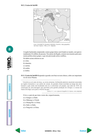 18. U. Caxias do Sul-RS

                                                         MAR
                                                        NEGRO

                                                                                MAR
                                                                               CÁSPIO



                                     MAR
                                MEDITERRÂNEO




                                               MAR
                                                   VER
                                                      MEL
                                                         HO
                                                                                                  OCEANO
                                                                                                 ATLÂNTICO



                               Fonte: SCALZARETTO, Reinaldo & MAGNOLI, Demétrio, Atlas geopolítica.
                               São Paulo: Scipione, 1996, p. 28 - Adaptado.


8
              A região hachurada compreende o maior grupo étnico sem Estado no mundo, com aproxi-
              madamente 26 milhões de pessoas. Nos países da Região, existem movimentos pela auto-
              nomia política desse grupo, o que tem provocado sérios conflitos.
              Os dados acima referem-se aos
              a) xiitas.
              b) islamitas.
              c) sunitas.
              d) curdos.
              e) árabes.

           19. U. Caxias do Sul-RS Responda à questão com base no texto abaixo, sobre um importante
               rio do nosso Planeta.

              “Encontra-se em solos de löess, ou terras amarelas, fertilizando planícies aluvionais associadas
           ao regime monçônico e ao cultivo de cereais. As grandes cheias ocorridas ao longo dos anos
GABARITO




           levaram o país onde está localizado este rio a concretizar um projeto, que data de 1919, de
           construção de uma barragem que permitirá uma grande produção de energia e o acesso de
           navios de longo curso para o interior do país.”
                                                              (Garcia, H. C. et al. Lições de Geografia. Ed. Scipione, texto adaptado)


              O rio e o país de que trata o texto são, respectivamente,
              a) o Ganges e a Índia.
              b) o Mekong e o Vietnã.
              c) o Huang-Ho e a China.
              d) o Indo e a Índia.
              e) o Yang-tsé e a China.
IMPRIMIR




           Voltar                                      GEOGRAFIA - África / Ásia                                                  Avançar
 